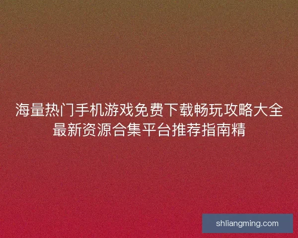 海量热门手机游戏免费下载畅玩攻略大全最新资源合集平台推荐指南精