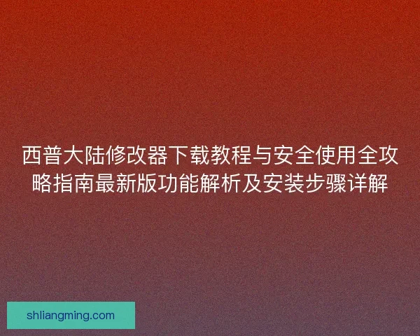 西普大陆修改器下载教程与安全使用全攻略指南最新版功能解析及安装步骤详解