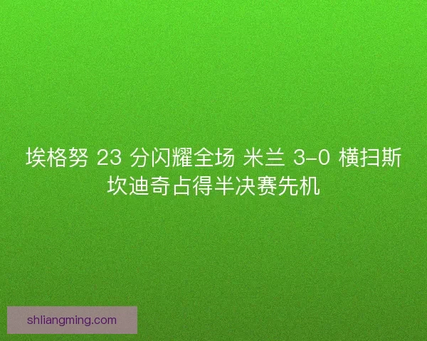 埃格努 23 分闪耀全场 米兰 3-0 横扫斯坎迪奇占得半决赛先机