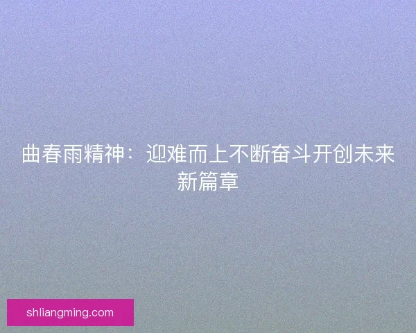 曲春雨精神：迎难而上不断奋斗开创未来新篇章