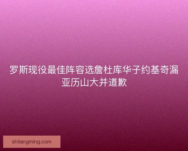 罗斯现役最佳阵容选詹杜库华子约基奇漏亚历山大并道歉
