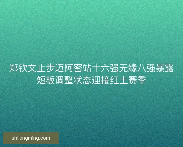 郑钦文止步迈阿密站十六强无缘八强暴露短板调整状态迎接红土赛季