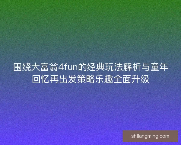 围绕大富翁4fun的经典玩法解析与童年回忆再出发策略乐趣全面升级