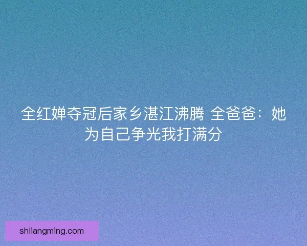 全红婵夺冠后家乡湛江沸腾 全爸爸：她为自己争光我打满分
