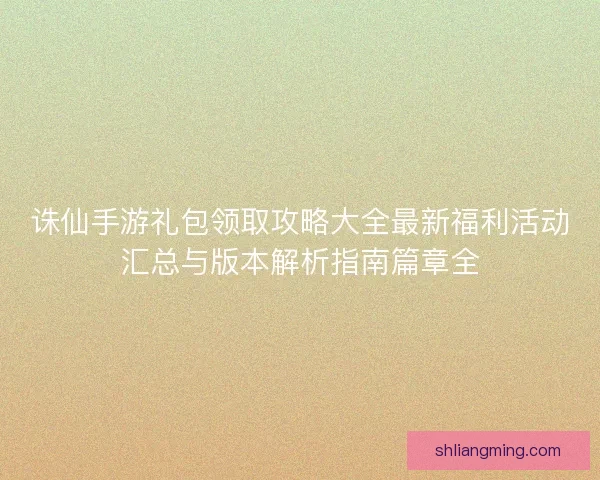 诛仙手游礼包领取攻略大全最新福利活动汇总与版本解析指南篇章全