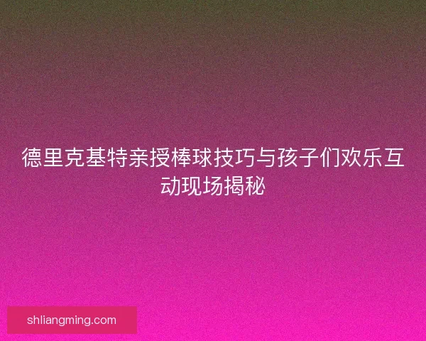德里克基特亲授棒球技巧与孩子们欢乐互动现场揭秘